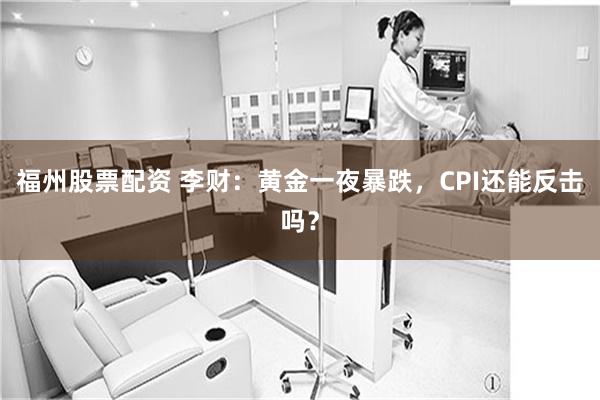 福州股票配资 李财：黄金一夜暴跌，CPI还能反击吗？