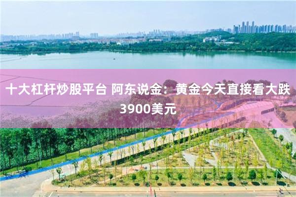 十大杠杆炒股平台 阿东说金:黄金今天直接看大跌3900美元