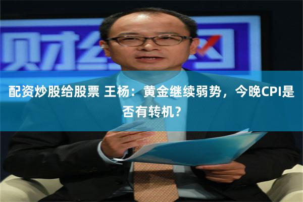 配资炒股给股票 王杨：黄金继续弱势，今晚CPI是否有转机？