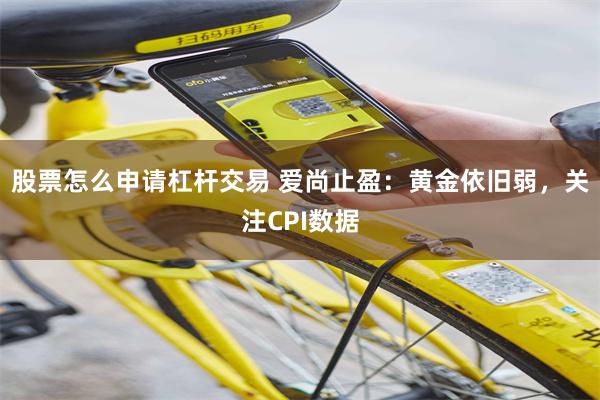 股票怎么申请杠杆交易 爱尚止盈：黄金依旧弱，关注CPI数据