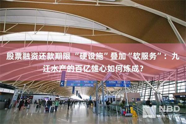股票融资还款期限 “硬设施”叠加“软服务”:九江水产的百亿雄心如何炼成?