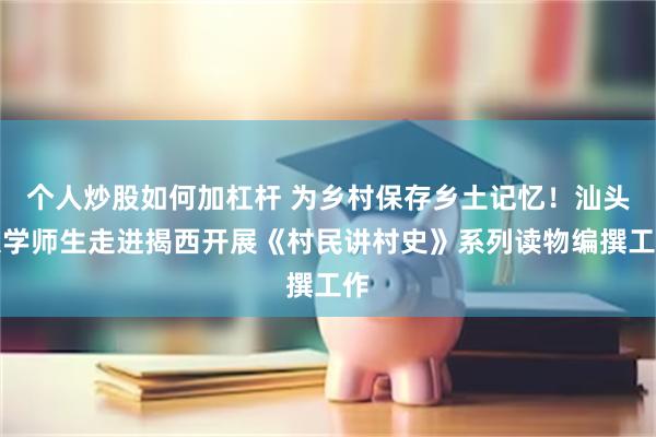 个人炒股如何加杠杆 为乡村保存乡土记忆！汕头大学师生走进揭西开展《村民讲村史》系列读物编撰工作