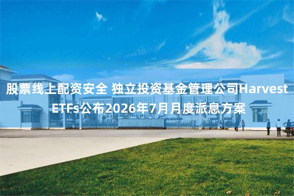 股票线上配资安全 独立投资基金管理公司Harvest ETFs公布2026年7月月度派息方案