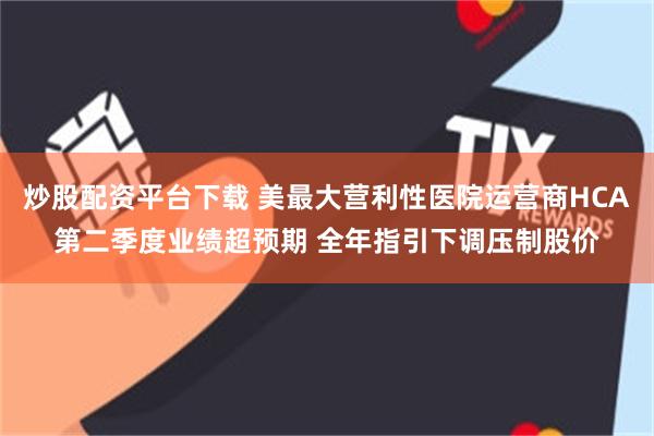 炒股配资平台下载 美最大营利性医院运营商HCA第二季度业绩超预期 全年指引下调压制股价