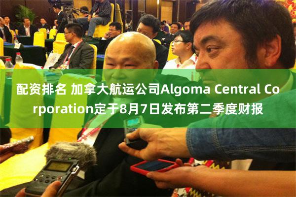 配资排名 加拿大航运公司Algoma Central Corporation定于8月7日发布第二季度财报