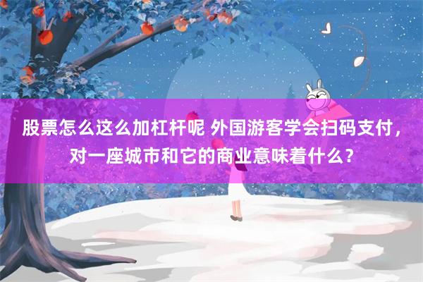 股票怎么这么加杠杆呢 外国游客学会扫码支付，对一座城市和它的商业意味着什么？