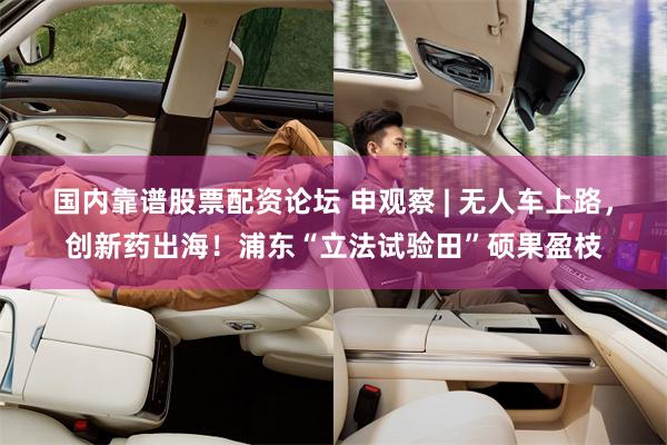 国内靠谱股票配资论坛 申观察 | 无人车上路，创新药出海！浦东“立法试验田”硕果盈枝