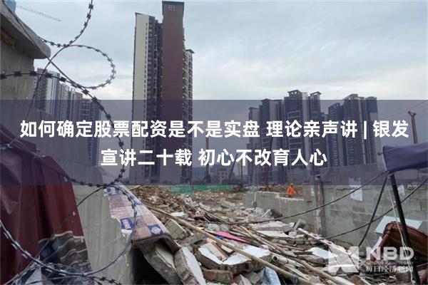 如何确定股票配资是不是实盘 理论亲声讲 | 银发宣讲二十载 初心不改育人心