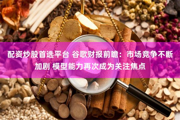 配资炒股首选平台 谷歌财报前瞻：市场竞争不断加剧 模型能力再次成为关注焦点