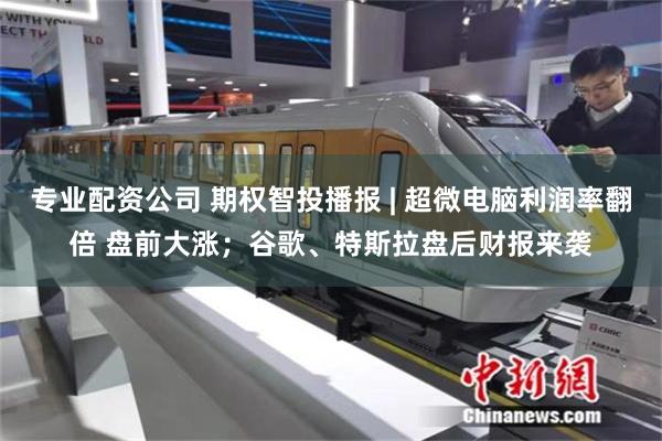 专业配资公司 期权智投播报 | 超微电脑利润率翻倍 盘前大涨；谷歌、特斯拉盘后财报来袭