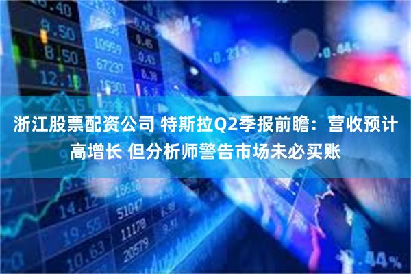 浙江股票配资公司 特斯拉Q2季报前瞻：营收预计高增长 但分析师警告市场未必买账