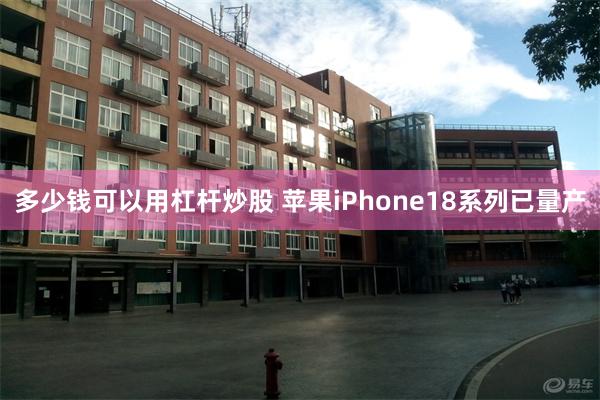 多少钱可以用杠杆炒股 苹果iPhone18系列已量产