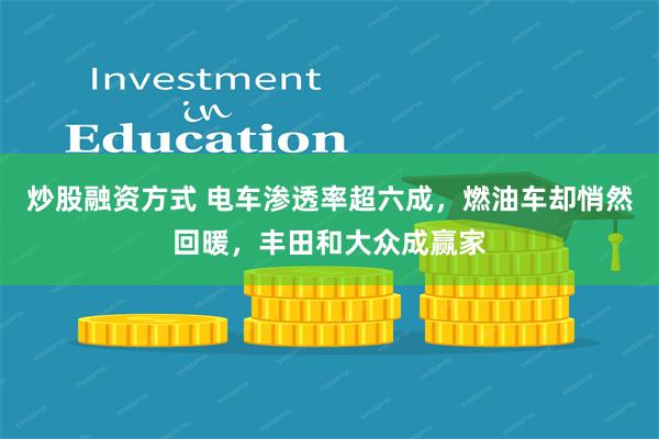 炒股融资方式 电车渗透率超六成，燃油车却悄然回暖，丰田和大众成赢家