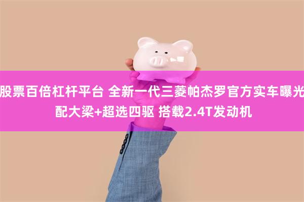 股票百倍杠杆平台 全新一代三菱帕杰罗官方实车曝光 配大梁+超选四驱 搭载2.4T发动机