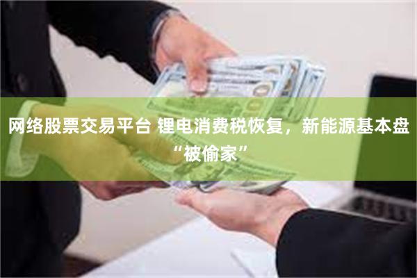 网络股票交易平台 锂电消费税恢复，新能源基本盘“被偷家”