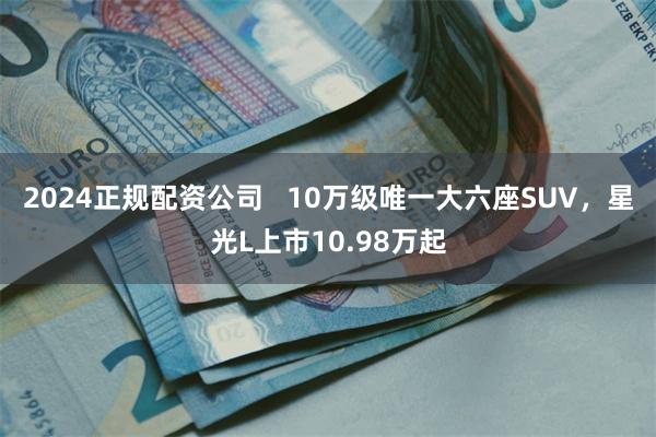 2024正规配资公司   10万级唯一大六座SUV，星光L上市10.98万起