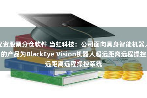 配资股票分仓软件 当虹科技：公司面向具身智能机器人方向的产品为BlackEye Vision机器人超远距离远程操控系统