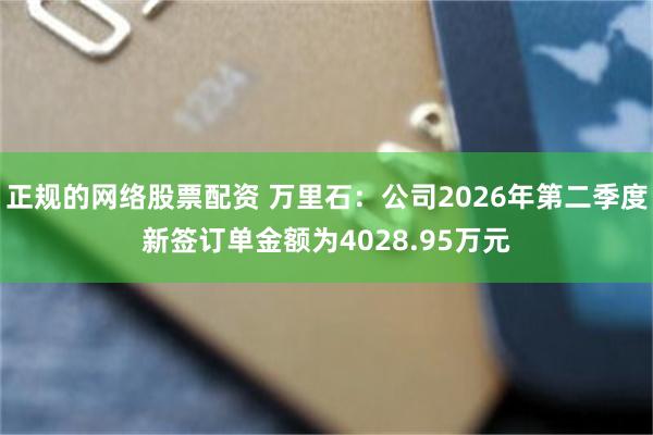 正规的网络股票配资 万里石：公司2026年第二季度新签订单金额为4028.95万元