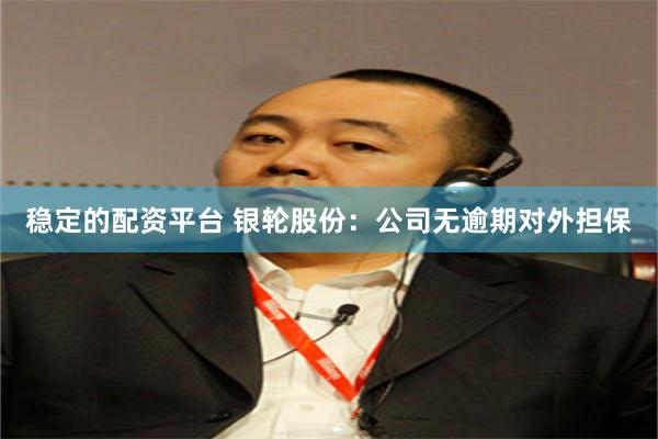 稳定的配资平台 银轮股份：公司无逾期对外担保