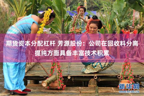 期货资本分配杠杆 芳源股份：公司在回收料分离提纯方面具备丰富技术积累