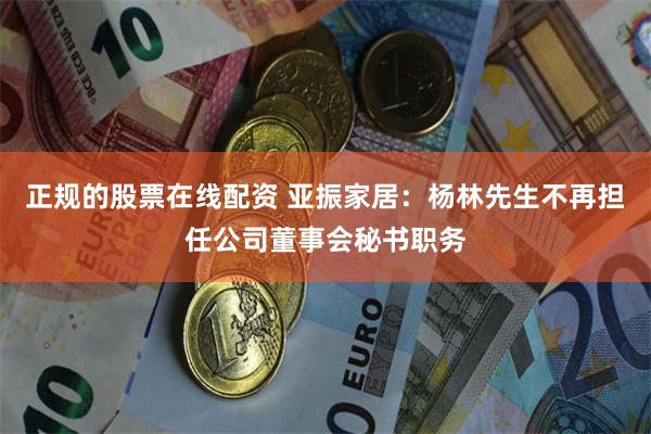 正规的股票在线配资 亚振家居：杨林先生不再担任公司董事会秘书职务