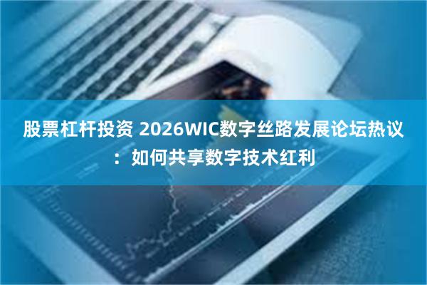 股票杠杆投资 2026WIC数字丝路发展论坛热议：如何共享数字技术红利
