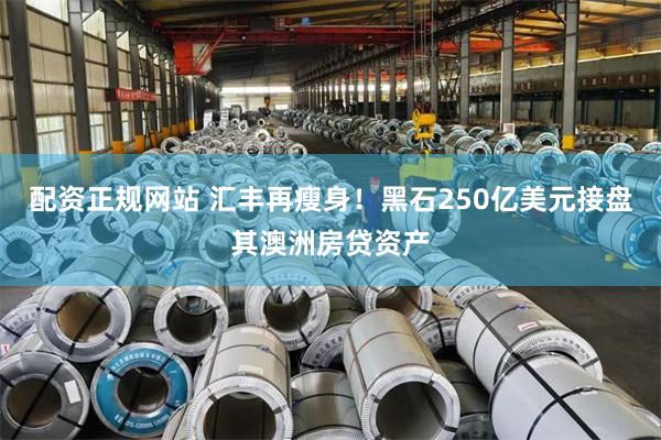 配资正规网站 汇丰再瘦身！黑石250亿美元接盘其澳洲房贷资产
