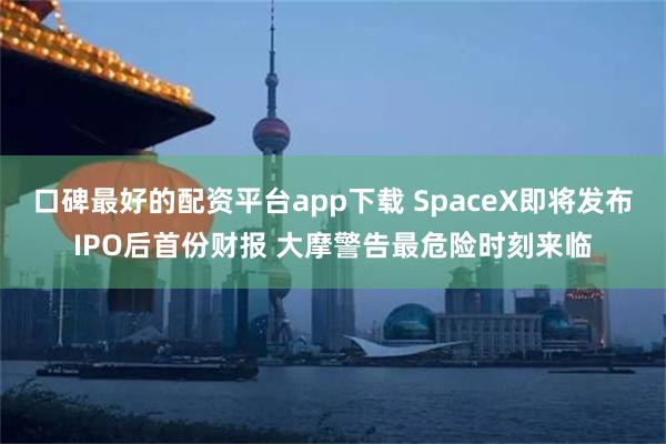 口碑最好的配资平台app下载 SpaceX即将发布IPO后首份财报 大摩警告最危险时刻来临