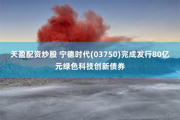 天盈配资炒股 宁德时代(03750)完成发行80亿元绿色科技创新债券