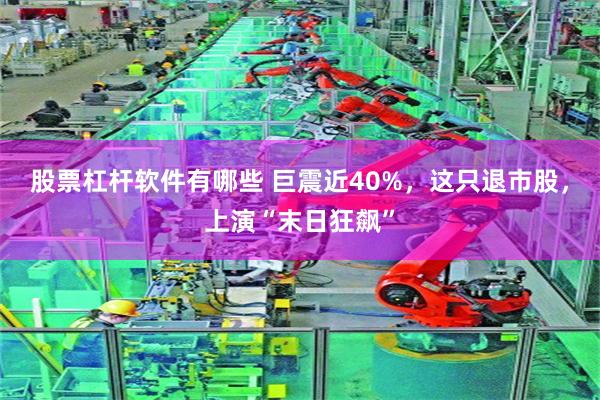 股票杠杆软件有哪些 巨震近40%，这只退市股，上演“末日狂飙”