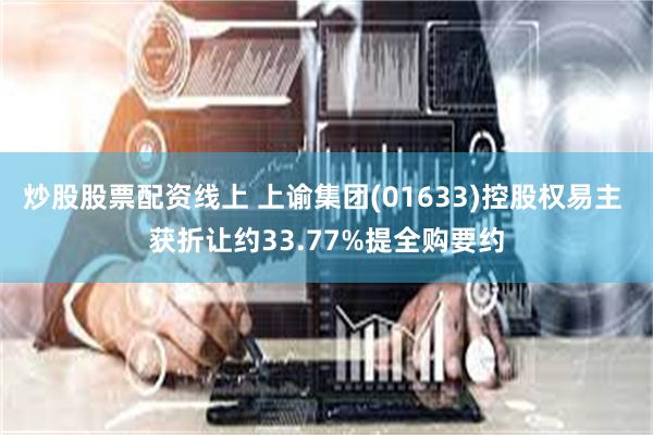炒股股票配资线上 上谕集团(01633)控股权易主 获折让约33.77%提全购要约