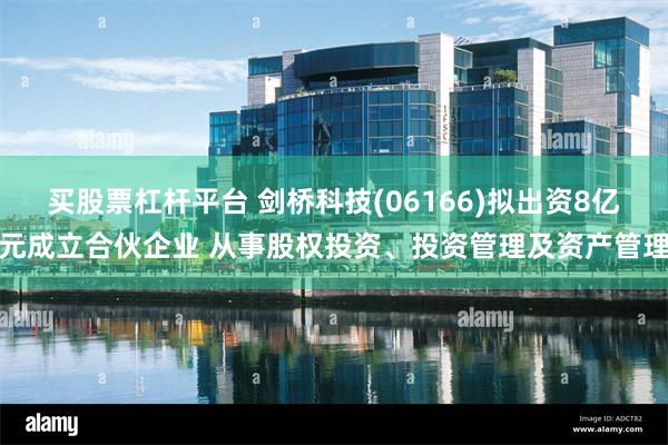 买股票杠杆平台 剑桥科技(06166)拟出资8亿元成立合伙企业 从事股权投资、投资管理及资产管理