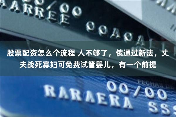 股票配资怎么个流程 人不够了，俄通过新法，丈夫战死寡妇可免费试管婴儿，有一个前提
