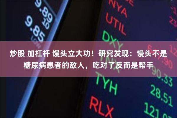 炒股 加杠杆 馒头立大功！研究发现：馒头不是糖尿病患者的敌人，吃对了反而是帮手