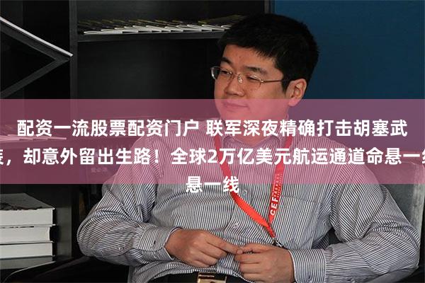 配资一流股票配资门户 联军深夜精确打击胡塞武装，却意外留出生路！全球2万亿美元航运通道命悬一线