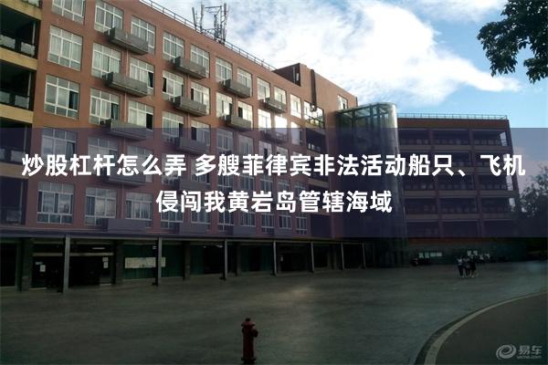 炒股杠杆怎么弄 多艘菲律宾非法活动船只、飞机侵闯我黄岩岛管辖海域