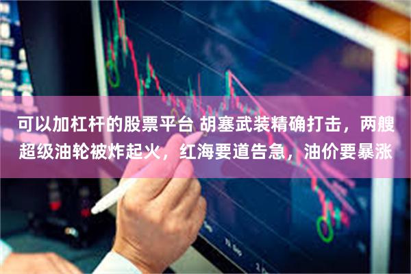 可以加杠杆的股票平台 胡塞武装精确打击，两艘超级油轮被炸起火，红海要道告急，油价要暴涨