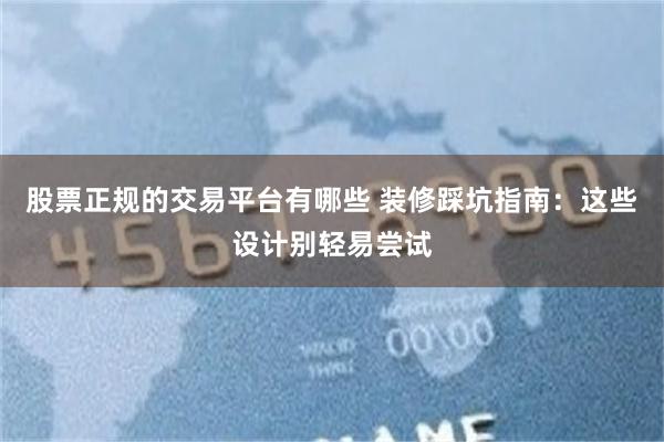 股票正规的交易平台有哪些 装修踩坑指南：这些设计别轻易尝试