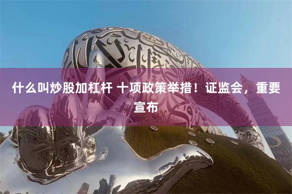 什么叫炒股加杠杆 十项政策举措！证监会，重要宣布