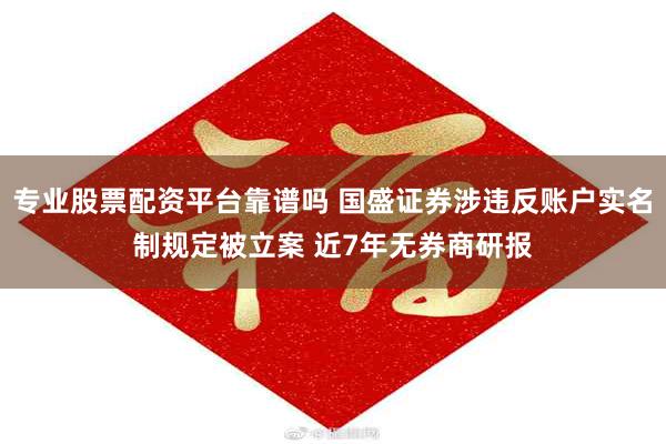 专业股票配资平台靠谱吗 国盛证券涉违反账户实名制规定被立案 近7年无券商研报