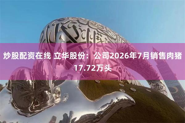 炒股配资在线 立华股份：公司2026年7月销售肉猪17.72万头