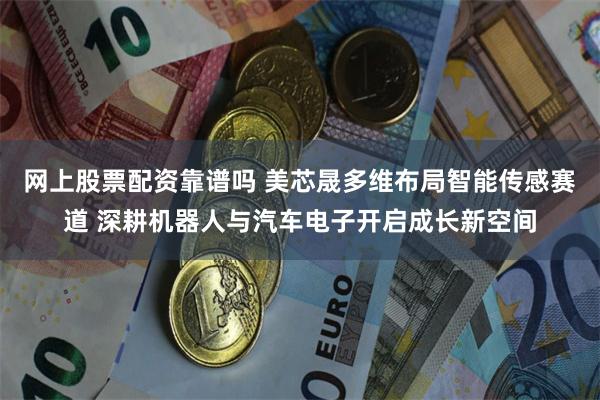 网上股票配资靠谱吗 美芯晟多维布局智能传感赛道 深耕机器人与汽车电子开启成长新空间