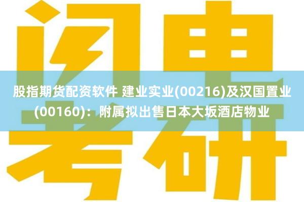 股指期货配资软件 建业实业(00216)及汉国置业(00160)：附属拟出售日本大坂酒店物业