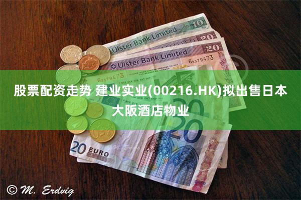 股票配资走势 建业实业(00216.HK)拟出售日本大阪酒店物业