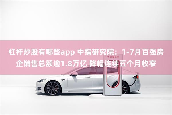 杠杆炒股有哪些app 中指研究院：1-7月百强房企销售总额逾1.8万亿 降幅连续五个月收窄