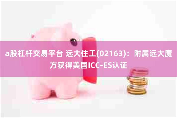 a股杠杆交易平台 远大住工(02163):附属远大魔方获得美国ICC-ES认证