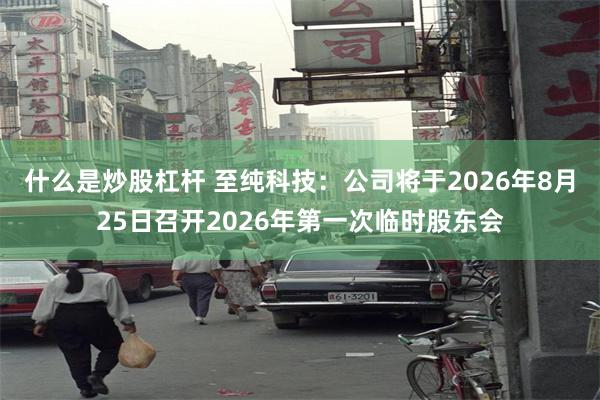 什么是炒股杠杆 至纯科技：公司将于2026年8月25日召开2026年第一次临时股东会