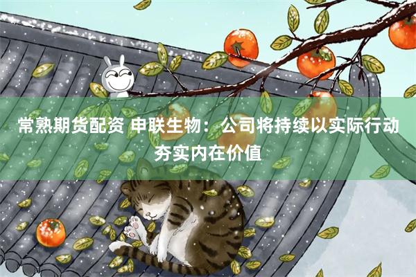 常熟期货配资 申联生物：公司将持续以实际行动夯实内在价值