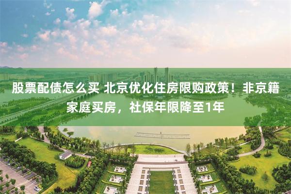 股票配债怎么买 北京优化住房限购政策！非京籍家庭买房，社保年限降至1年