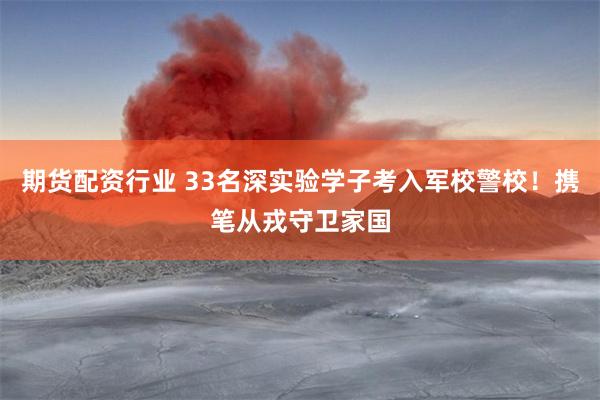 期货配资行业 33名深实验学子考入军校警校！携笔从戎守卫家国